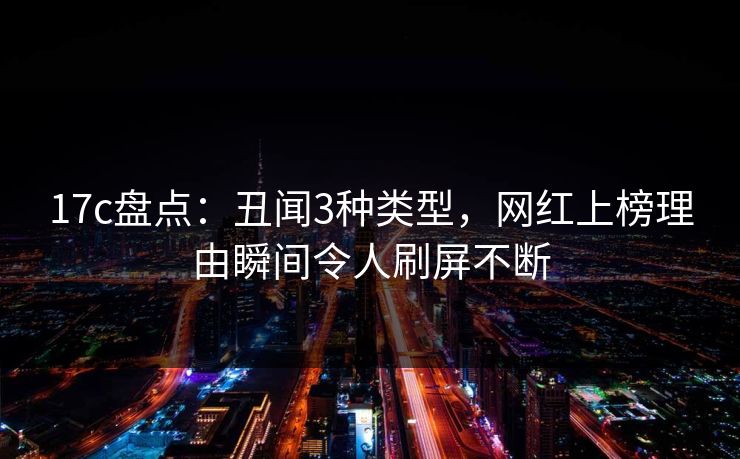 17c盘点：丑闻3种类型，网红上榜理由瞬间令人刷屏不断