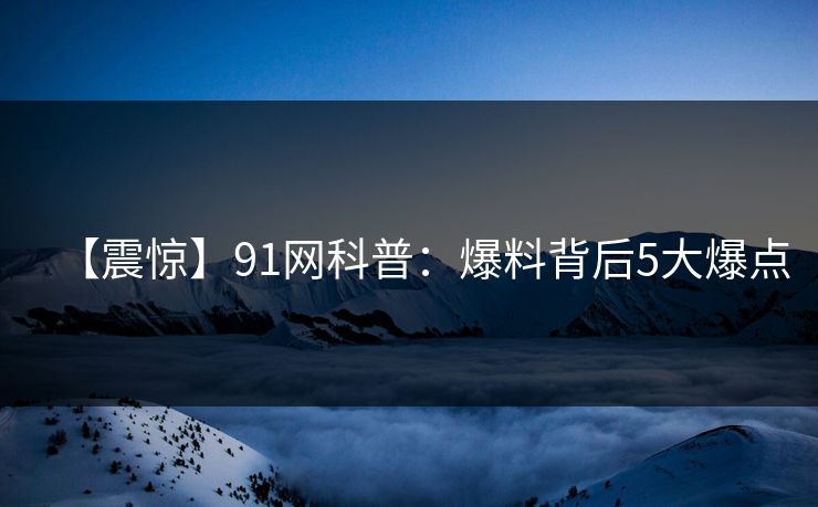 【震惊】91网科普：爆料背后5大爆点