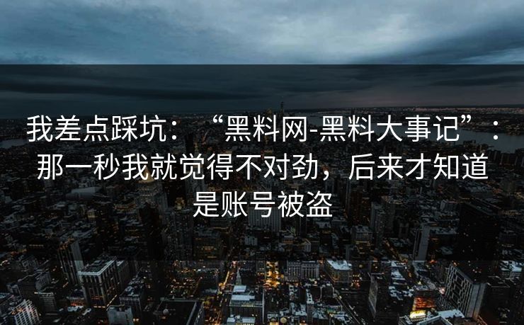 我差点踩坑：“黑料网-黑料大事记”：那一秒我就觉得不对劲，后来才知道是账号被盗