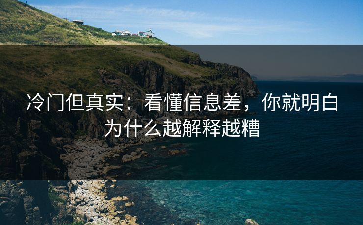 冷门但真实：看懂信息差，你就明白为什么越解释越糟
