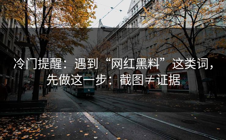 冷门提醒：遇到“网红黑料”这类词，先做这一步：截图≠证据