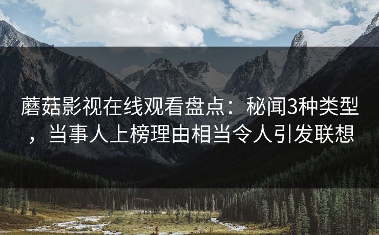 蘑菇影视在线观看盘点：秘闻3种类型，当事人上榜理由相当令人引发联想
