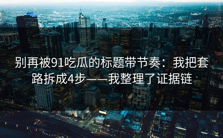 别再被91吃瓜的标题带节奏：我把套路拆成4步——我整理了证据链
