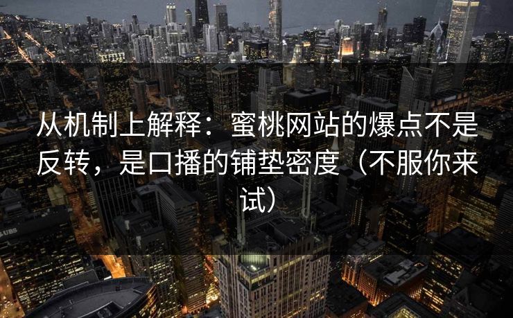 从机制上解释：蜜桃网站的爆点不是反转，是口播的铺垫密度（不服你来试）