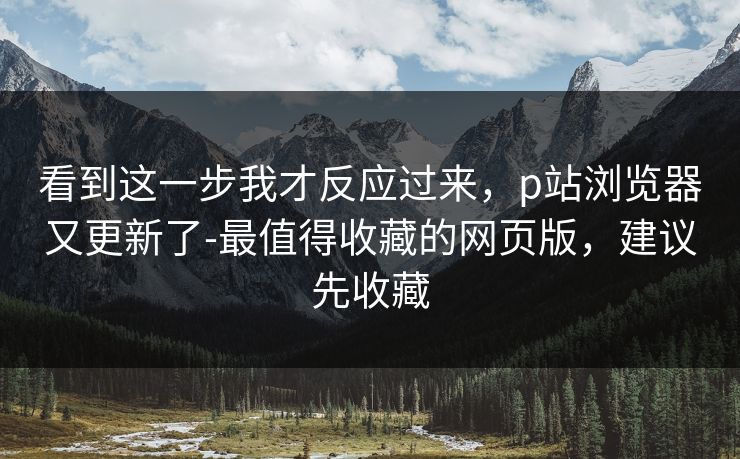 看到这一步我才反应过来，p站浏览器又更新了-最值得收藏的网页版，建议先收藏