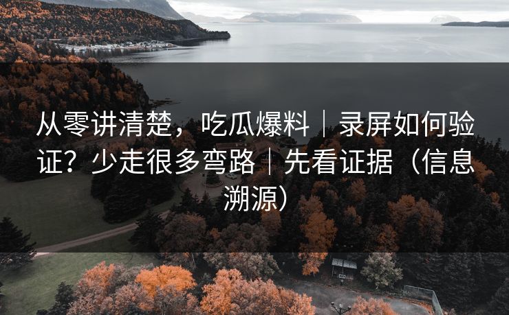 从零讲清楚，吃瓜爆料｜录屏如何验证？少走很多弯路｜先看证据（信息溯源）