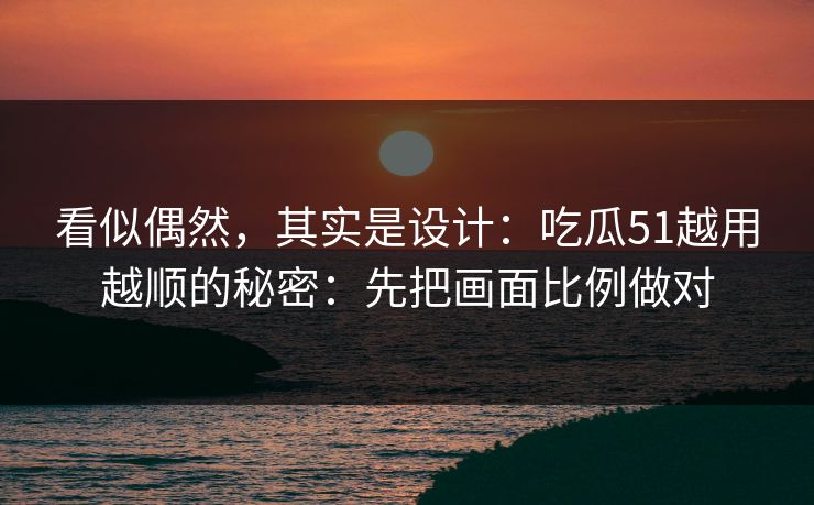 看似偶然，其实是设计：吃瓜51越用越顺的秘密：先把画面比例做对