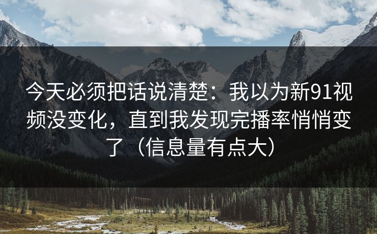 今天必须把话说清楚：我以为新91视频没变化，直到我发现完播率悄悄变了（信息量有点大）