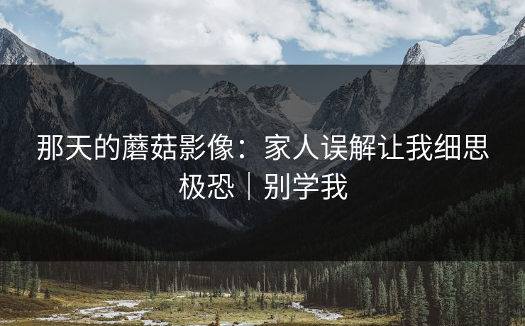 那天的蘑菇影像：家人误解让我细思极恐｜别学我