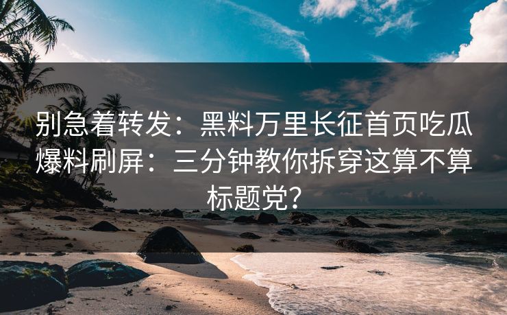 别急着转发：黑料万里长征首页吃瓜爆料刷屏：三分钟教你拆穿这算不算标题党？