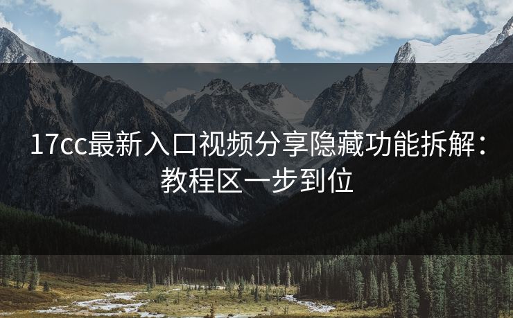 17cc最新入口视频分享隐藏功能拆解：教程区一步到位