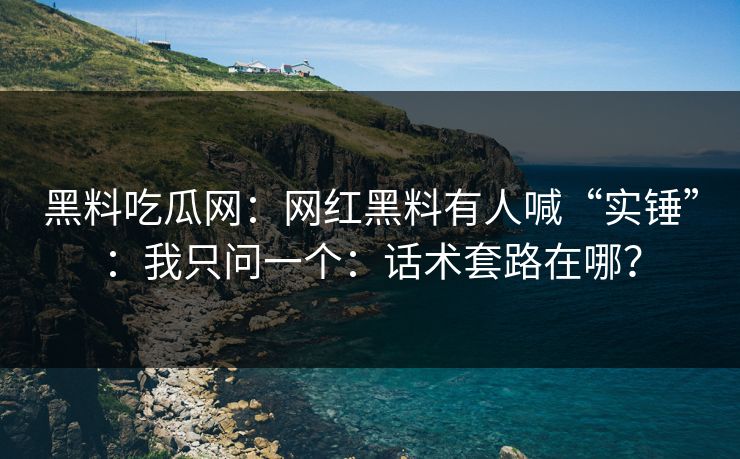 黑料吃瓜网：网红黑料有人喊“实锤”：我只问一个：话术套路在哪？