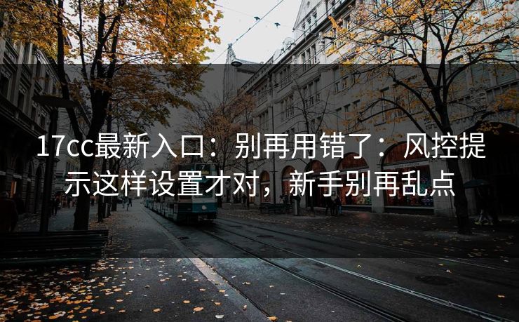 17cc最新入口：别再用错了：风控提示这样设置才对，新手别再乱点