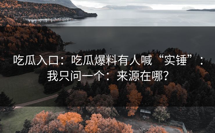 吃瓜入口：吃瓜爆料有人喊“实锤”：我只问一个：来源在哪？