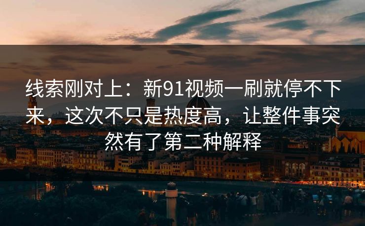 线索刚对上：新91视频一刷就停不下来，这次不只是热度高，让整件事突然有了第二种解释
