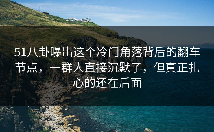 51八卦曝出这个冷门角落背后的翻车节点，一群人直接沉默了，但真正扎心的还在后面