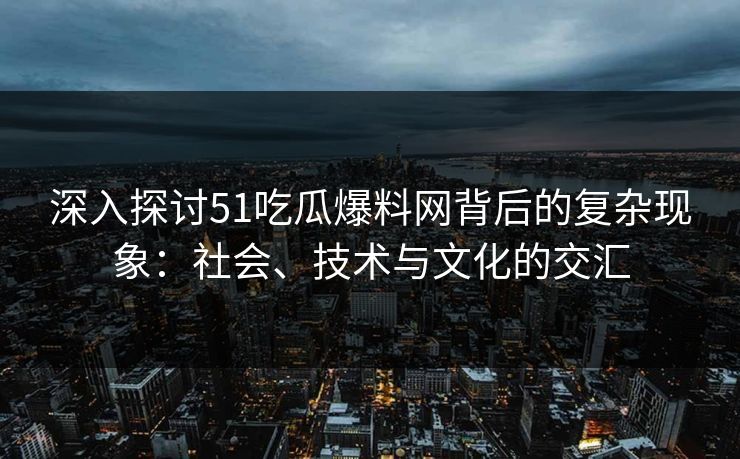 深入探讨51吃瓜爆料网背后的复杂现象：社会、技术与文化的交汇