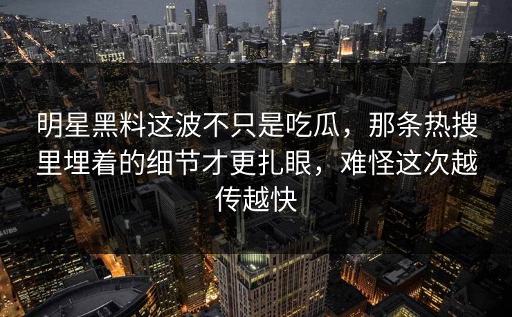 明星黑料这波不只是吃瓜，那条热搜里埋着的细节才更扎眼，难怪这次越传越快