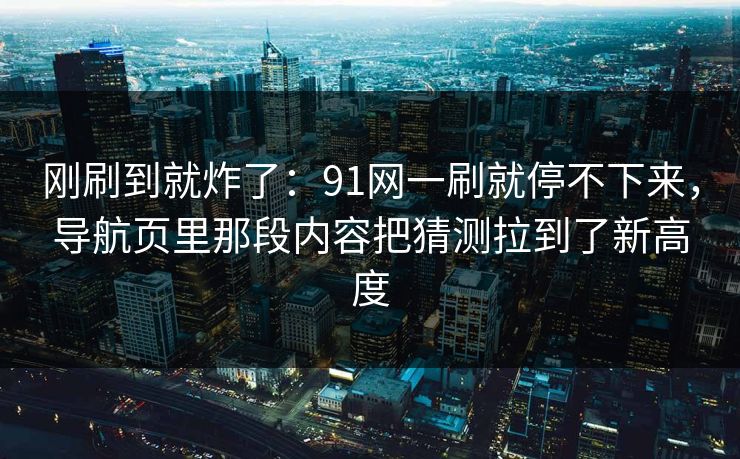 刚刷到就炸了：91网一刷就停不下来，导航页里那段内容把猜测拉到了新高度